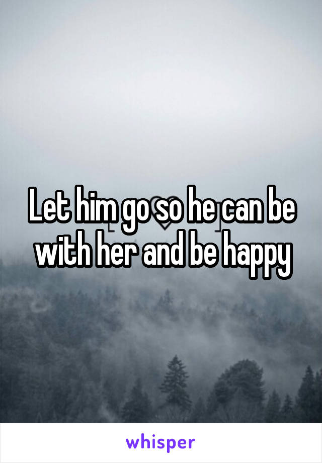 Let him go so he can be with her and be happy