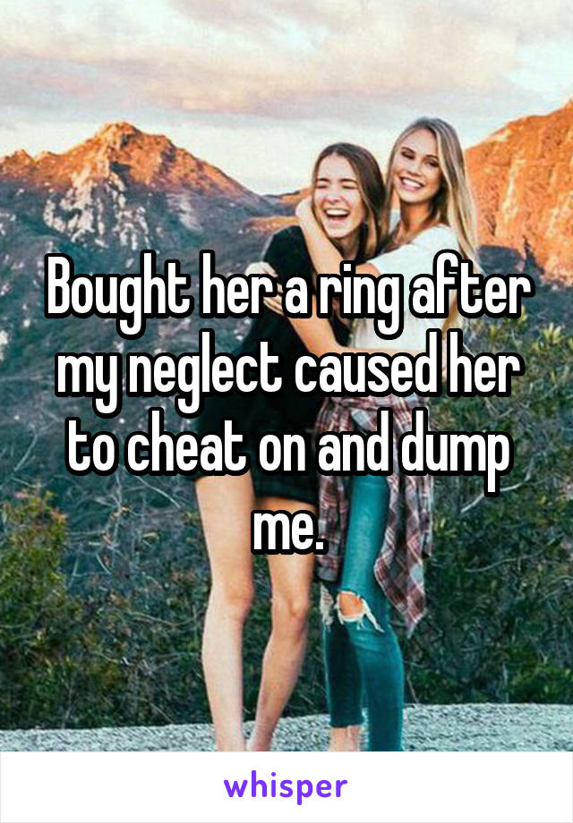 Bought her a ring after my neglect caused her to cheat on and dump me.