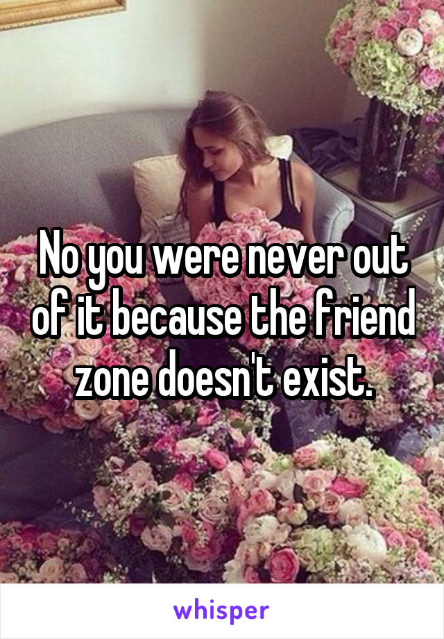 No you were never out of it because the friend zone doesn't exist.