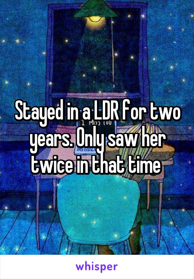 Stayed in a LDR for two years. Only saw her twice in that time 