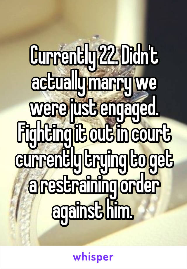 Currently 22. Didn't actually marry we were just engaged. Fighting it out in court currently trying to get a restraining order against him. 