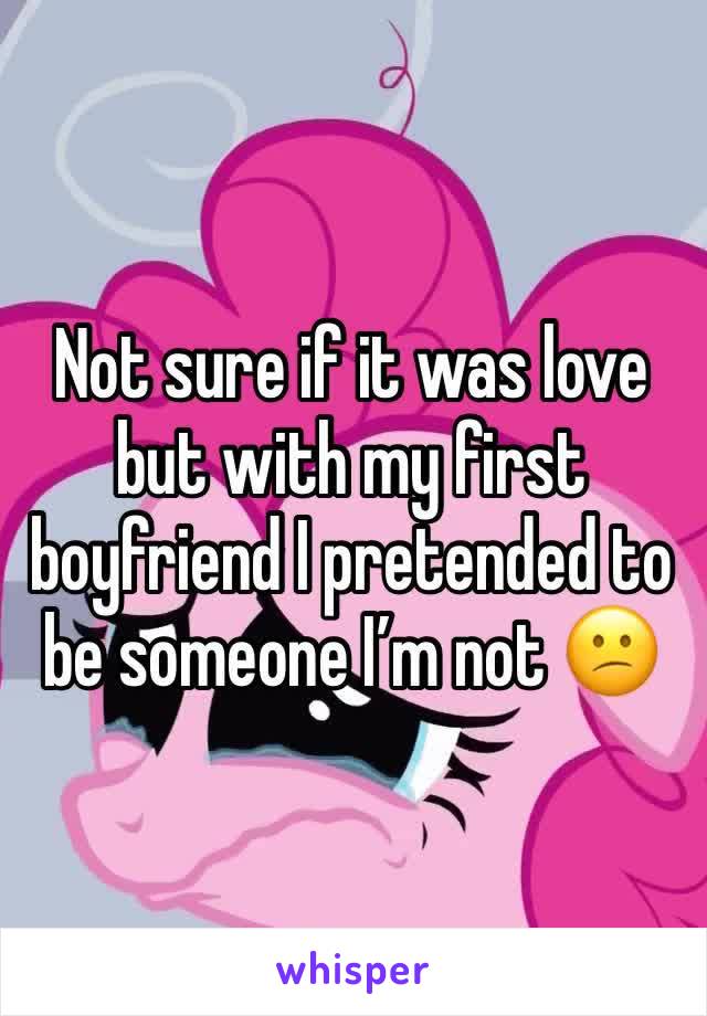 Not sure if it was love but with my first boyfriend I pretended to be someone I’m not 😕 