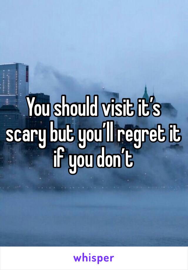You should visit it’s scary but you’ll regret it if you don’t