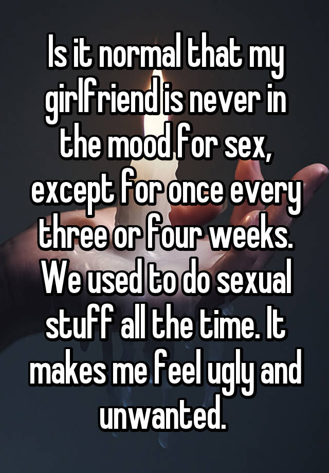 Is it normal that my girlfriend is never in the mood for sex, except for once every three or four weeks. We used to do sexual stuff all the time. It makes me feel ugly and unwanted. 