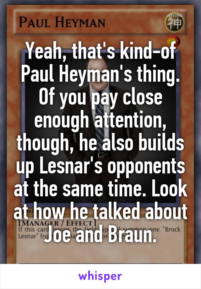 Yeah, that's kind-of Paul Heyman's thing. Of you pay close enough attention, though, he also builds up Lesnar's opponents at the same time. Look at how he talked about Joe and Braun.