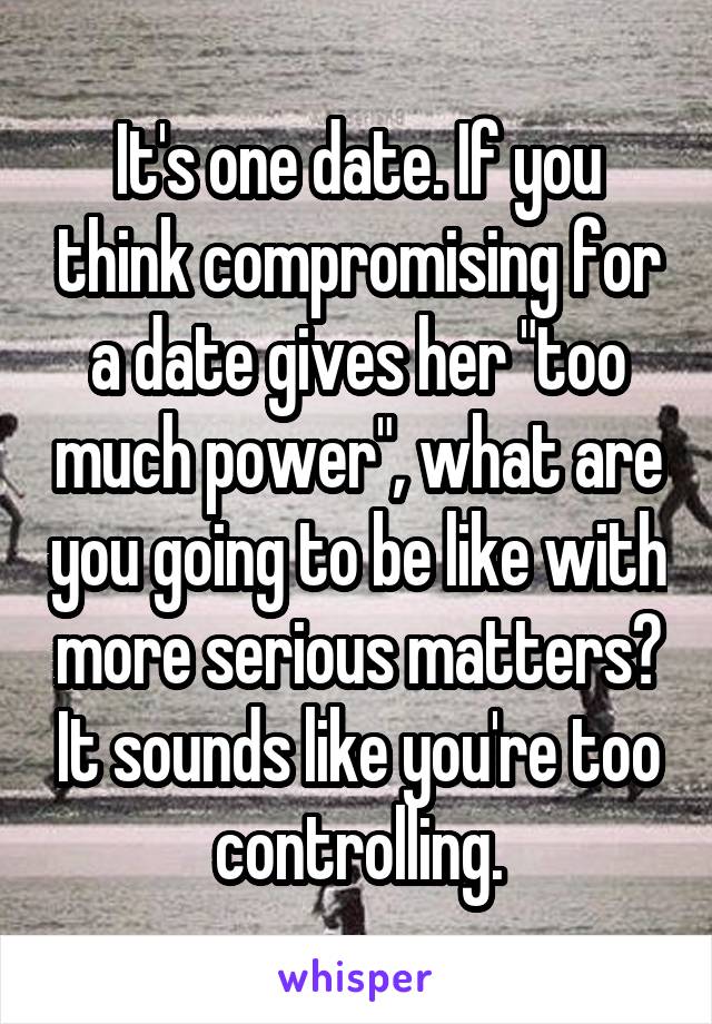 It's one date. If you think compromising for a date gives her "too much power", what are you going to be like with more serious matters? It sounds like you're too controlling.