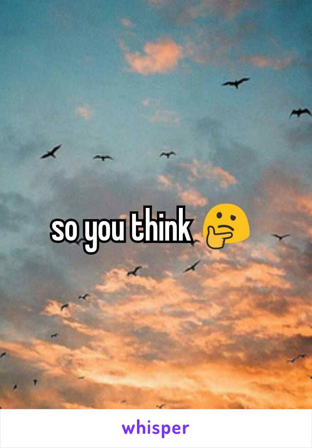 so you think 🤔 
