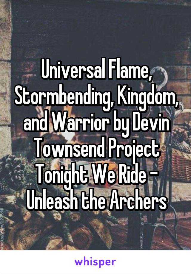 Universal Flame, Stormbending, Kingdom, and Warrior by Devin Townsend Project
Tonight We Ride - Unleash the Archers
