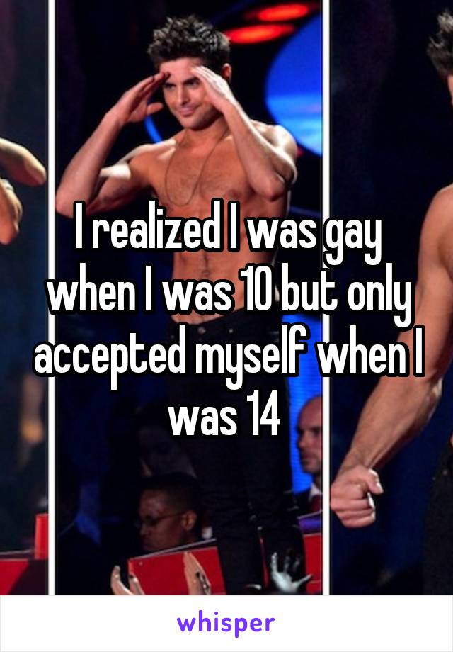 I realized I was gay when I was 10 but only accepted myself when I was 14 