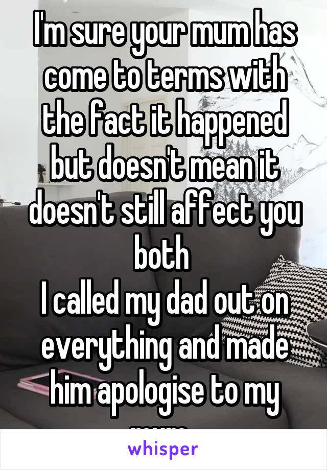 I'm sure your mum has come to terms with the fact it happened but doesn't mean it doesn't still affect you both 
I called my dad out on everything and made him apologise to my mum. 