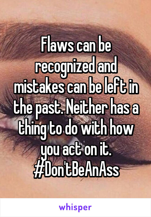 Flaws can be recognized and mistakes can be left in the past. Neither has a thing to do with how you act on it. #Don'tBeAnAss