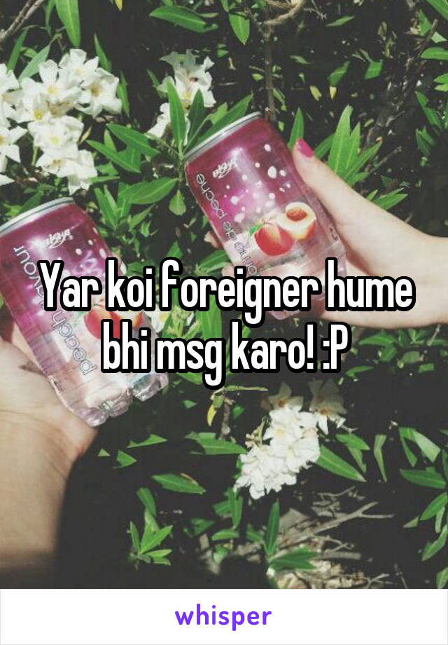Yar koi foreigner hume bhi msg karo! :P