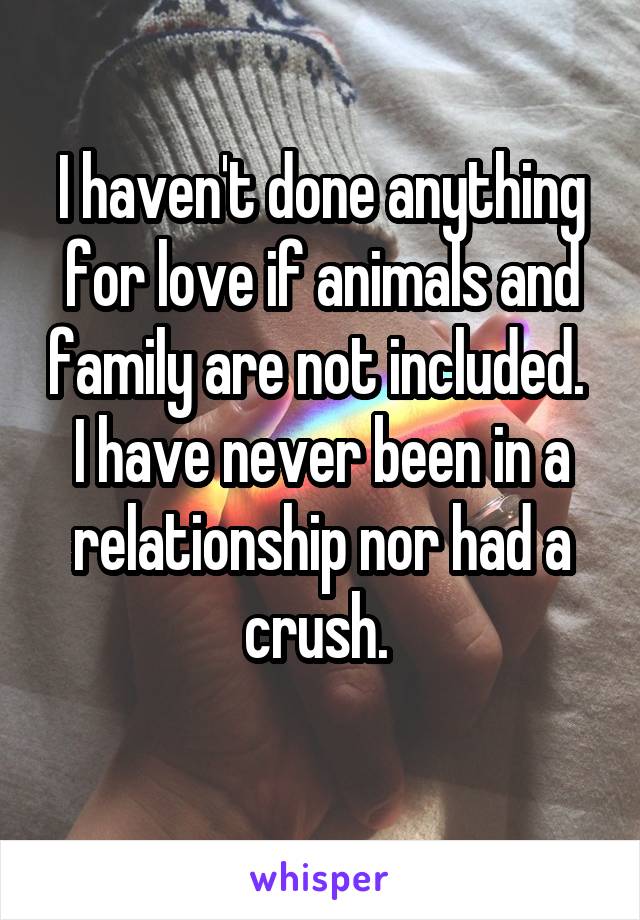 I haven't done anything for love if animals and family are not included. 
I have never been in a relationship nor had a crush. 
