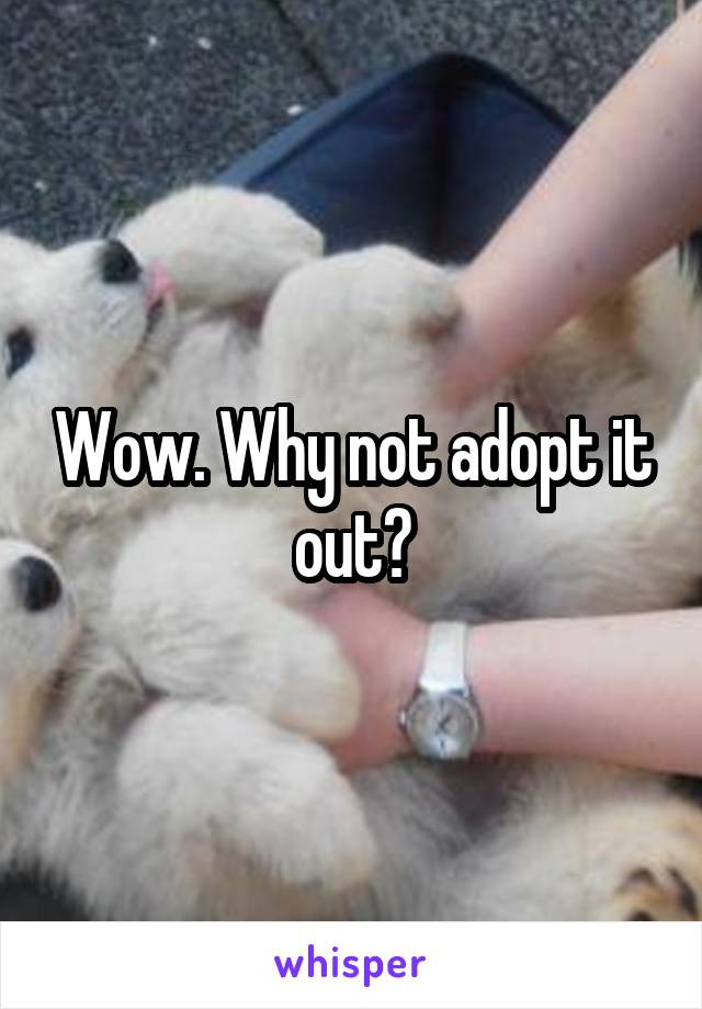 Wow. Why not adopt it out?