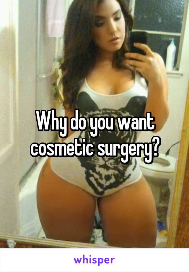 Why do you want cosmetic surgery?