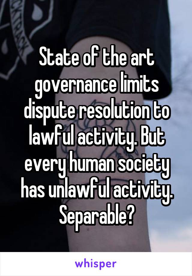 State of the art governance limits dispute resolution to lawful activity. But every human society has unlawful activity. Separable?