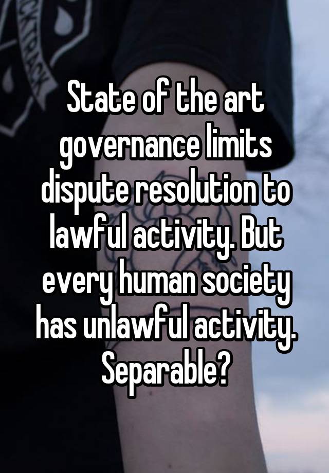 State of the art governance limits dispute resolution to lawful activity. But every human society has unlawful activity. Separable?