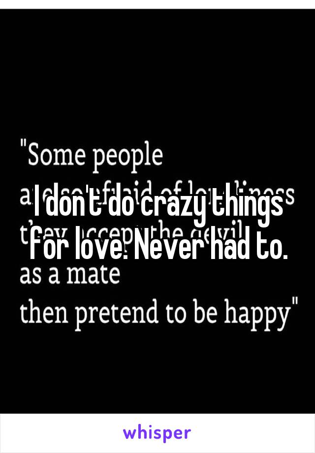 I don't do crazy things for love. Never had to.