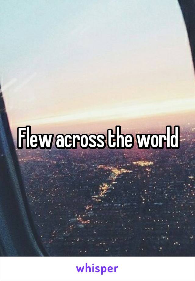 Flew across the world