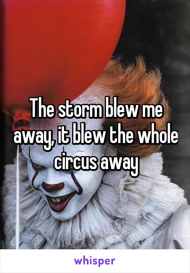 The storm blew me away, it blew the whole circus away