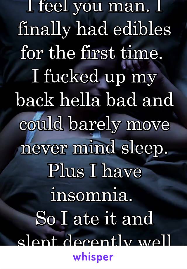 I feel you man. I finally had edibles for the first time. 
I fucked up my back hella bad and could barely move never mind sleep. Plus I have insomnia. 
So I ate it and slept decently well actually!