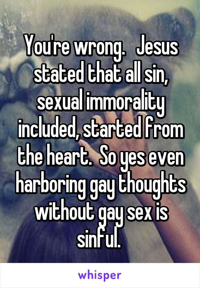You're wrong.   Jesus stated that all sin, sexual immorality included, started from the heart.  So yes even harboring gay thoughts without gay sex is sinful. 