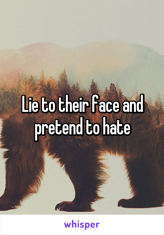 Lie to their face and pretend to hate