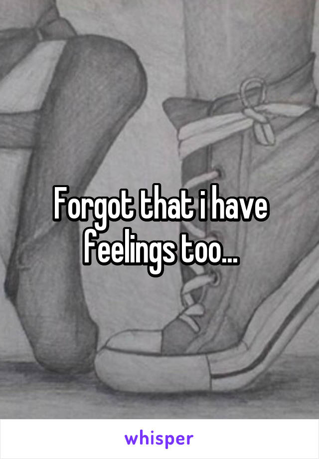 Forgot that i have feelings too...