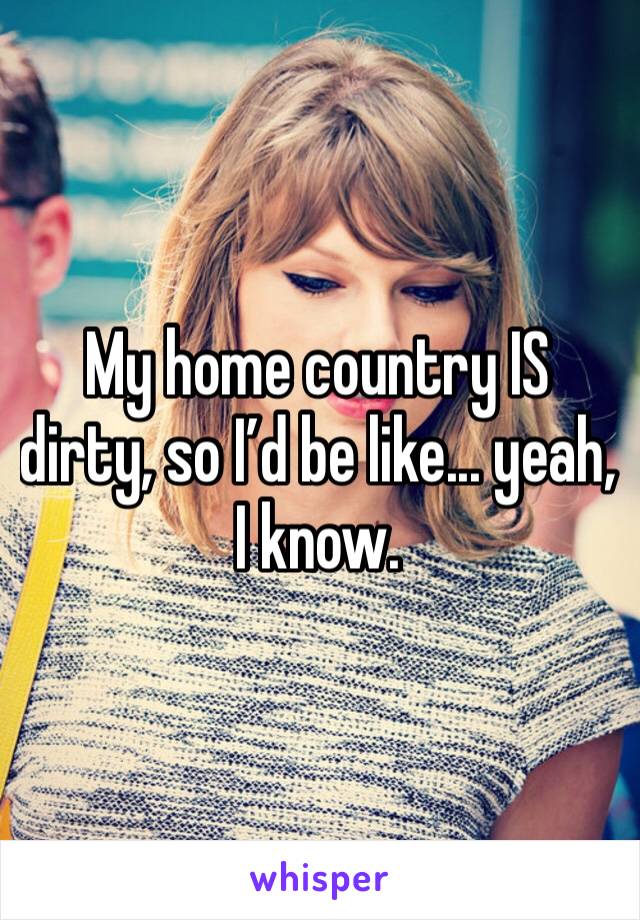 My home country IS dirty, so I’d be like... yeah, I know. 