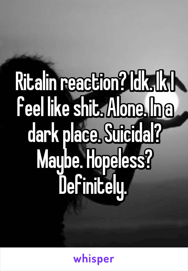 Ritalin reaction? Idk. Ik I feel like shit. Alone. In a dark place. Suicidal? Maybe. Hopeless? Definitely. 