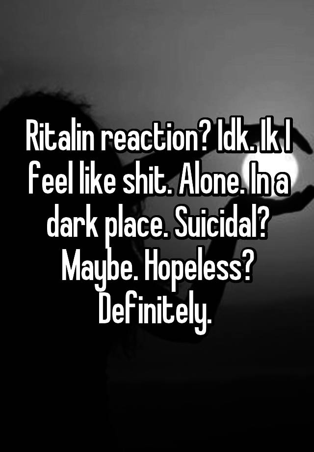 Ritalin reaction? Idk. Ik I feel like shit. Alone. In a dark place. Suicidal? Maybe. Hopeless? Definitely. 