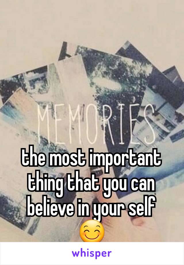 the most important thing that you can believe in your self 😊