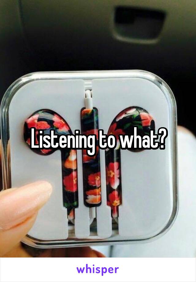 Listening to what?