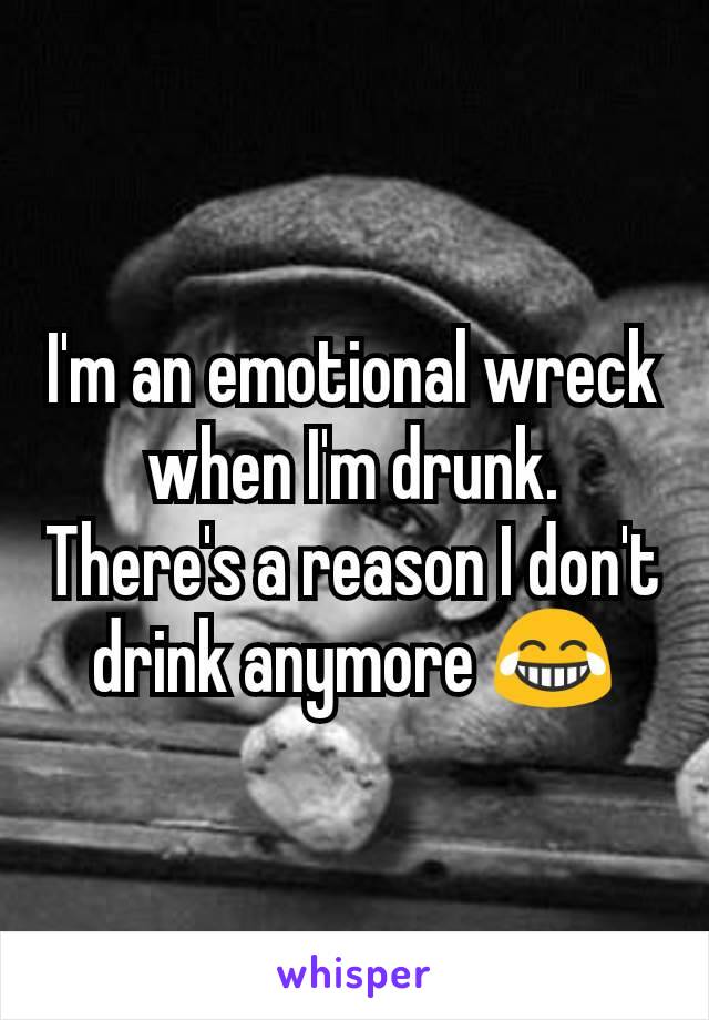 I'm an emotional wreck when I'm drunk. There's a reason I don't drink anymore 😂