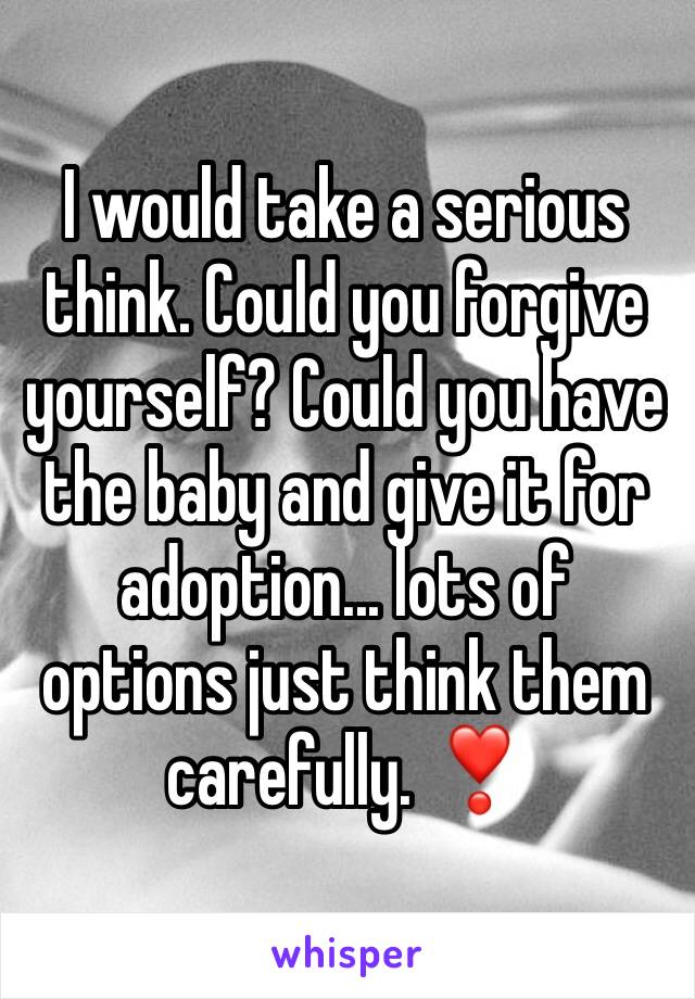 I would take a serious think. Could you forgive yourself? Could you have the baby and give it for adoption... lots of options just think them carefully. ❣️