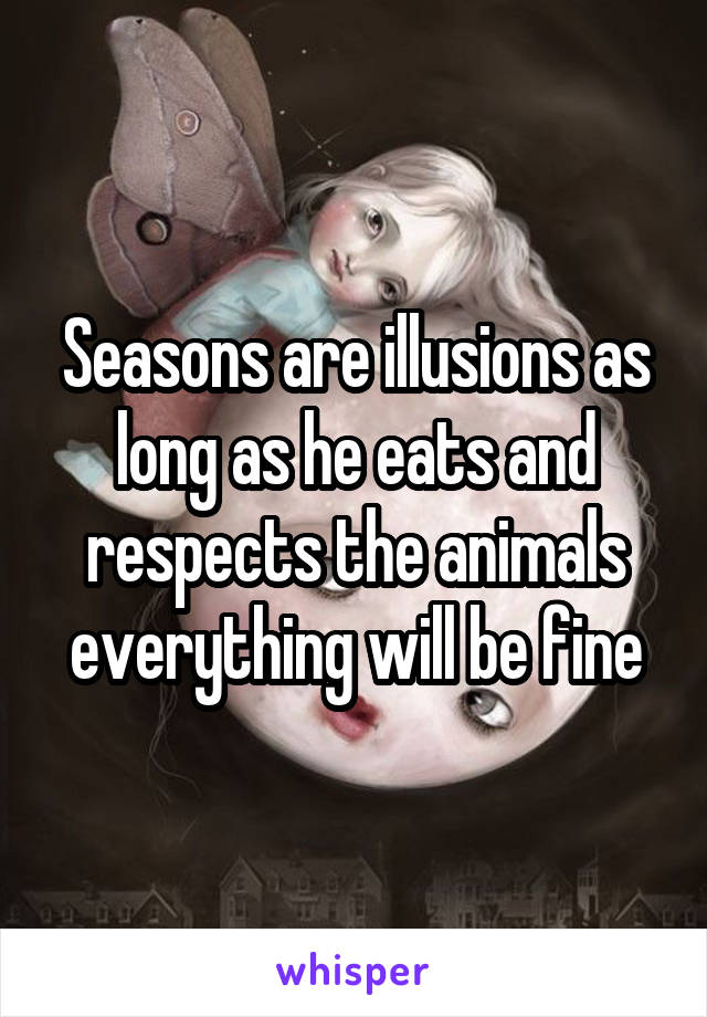 Seasons are illusions as long as he eats and respects the animals everything will be fine
