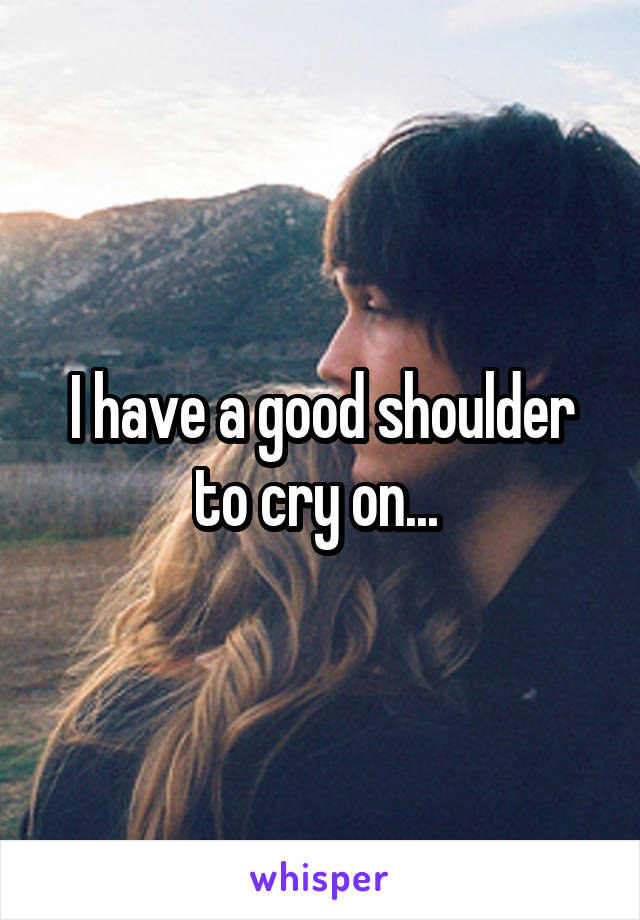I have a good shoulder to cry on... 