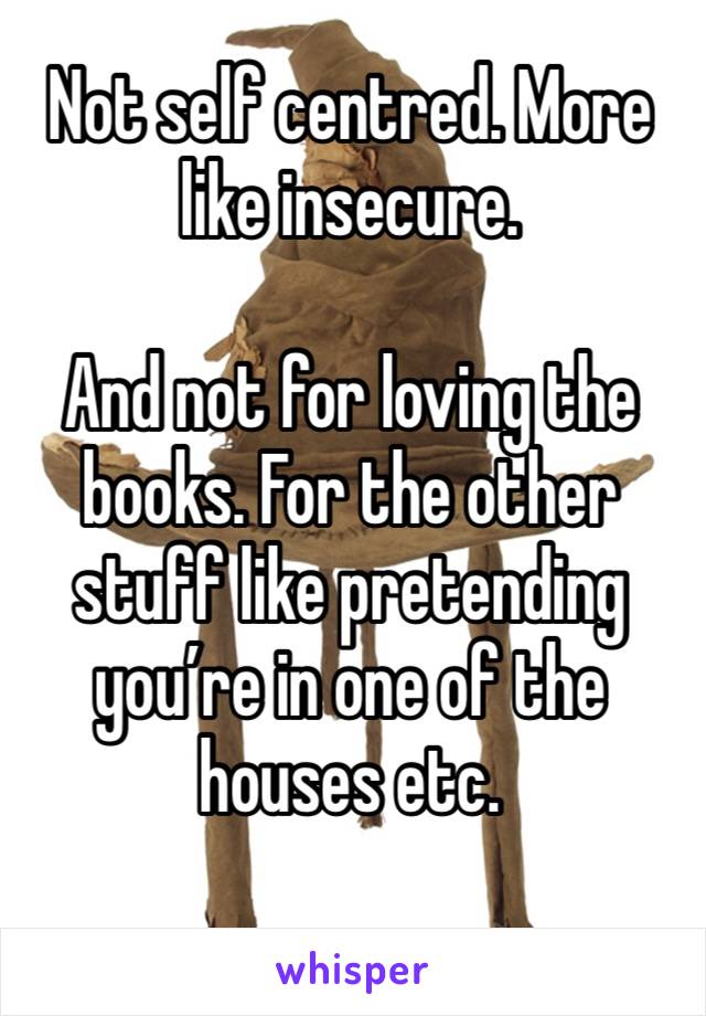 Not self centred. More like insecure.

And not for loving the books. For the other stuff like pretending you’re in one of the houses etc. 