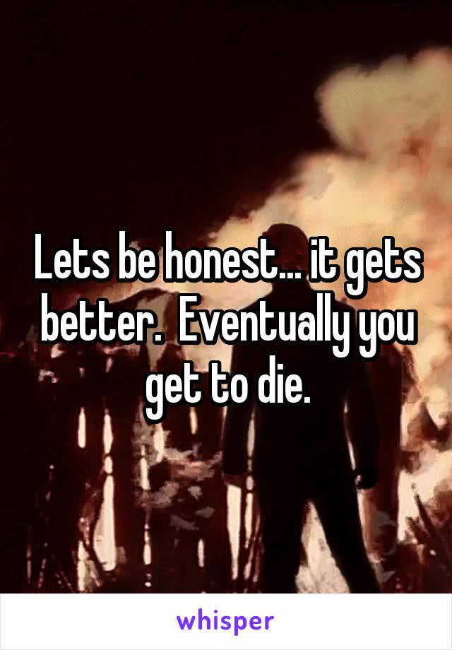 Lets be honest... it gets better.  Eventually you get to die.