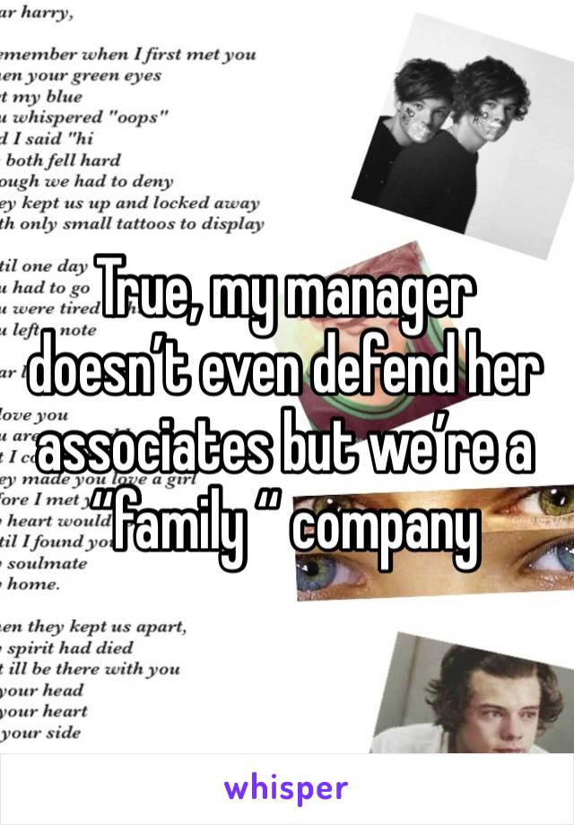 True, my manager doesn’t even defend her associates but we’re a “family “ company 