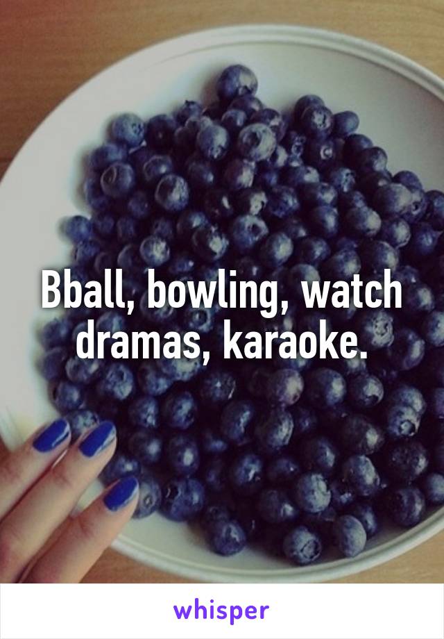 Bball, bowling, watch dramas, karaoke.