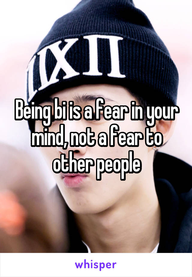 Being bi is a fear in your mind, not a fear to other people