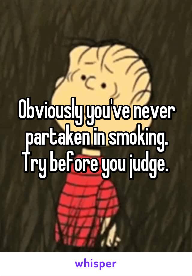 Obviously you've never partaken in smoking. Try before you judge. 