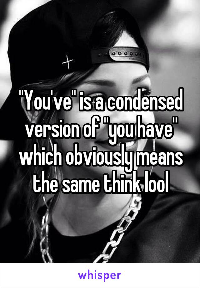 "You've" is a condensed version of "you have" which obviously means the same think lool