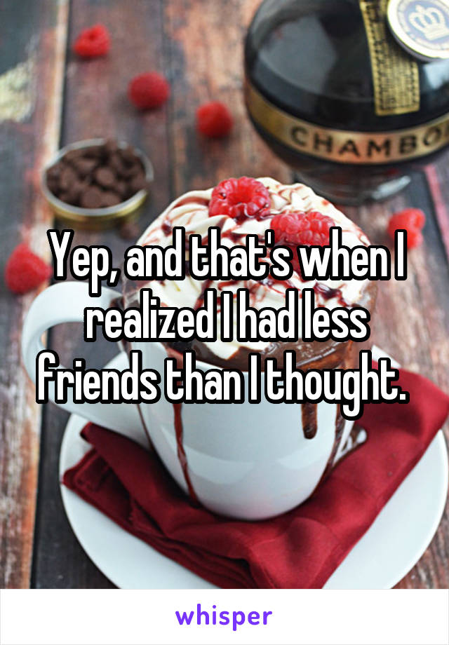 Yep, and that's when I realized I had less friends than I thought. 