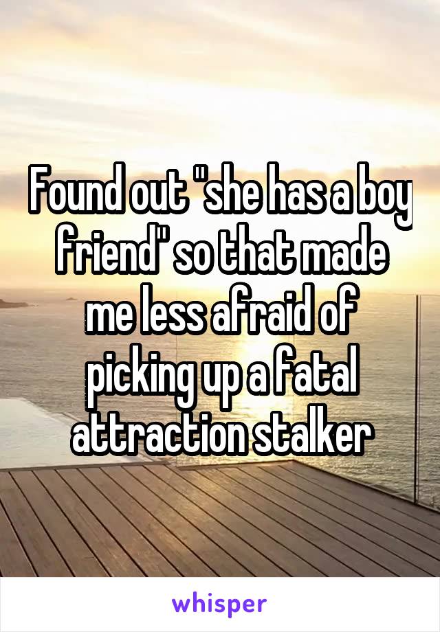 Found out "she has a boy friend" so that made me less afraid of picking up a fatal attraction stalker