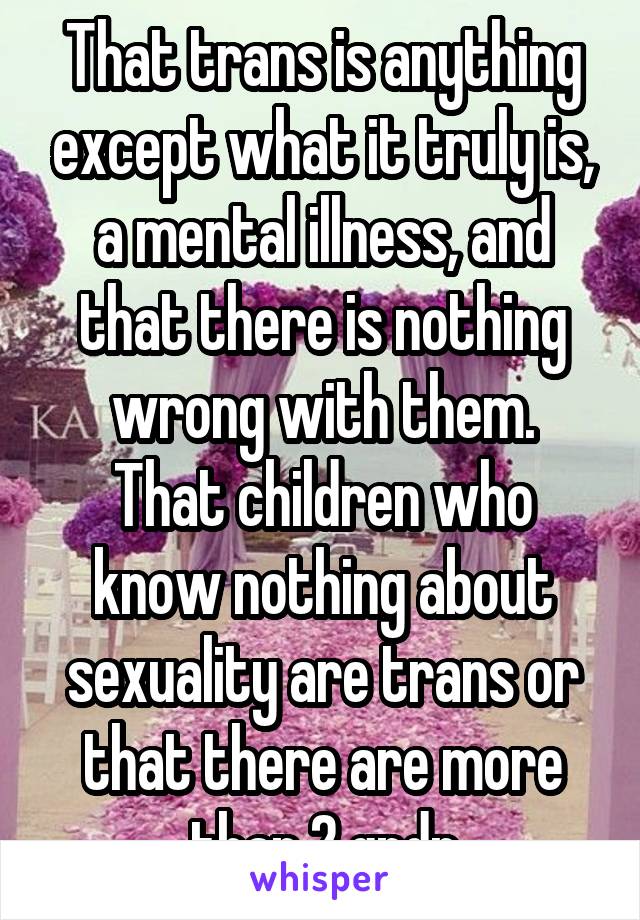 That trans is anything except what it truly is, a mental illness, and that there is nothing wrong with them.
That children who know nothing about sexuality are trans or that there are more than 2 gndr