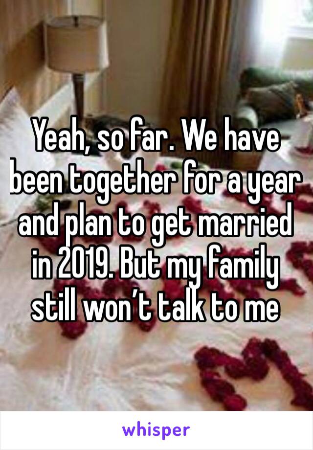 Yeah, so far. We have been together for a year and plan to get married in 2019. But my family still won’t talk to me