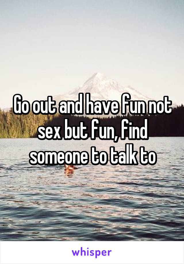 Go out and have fun not sex but fun, find someone to talk to