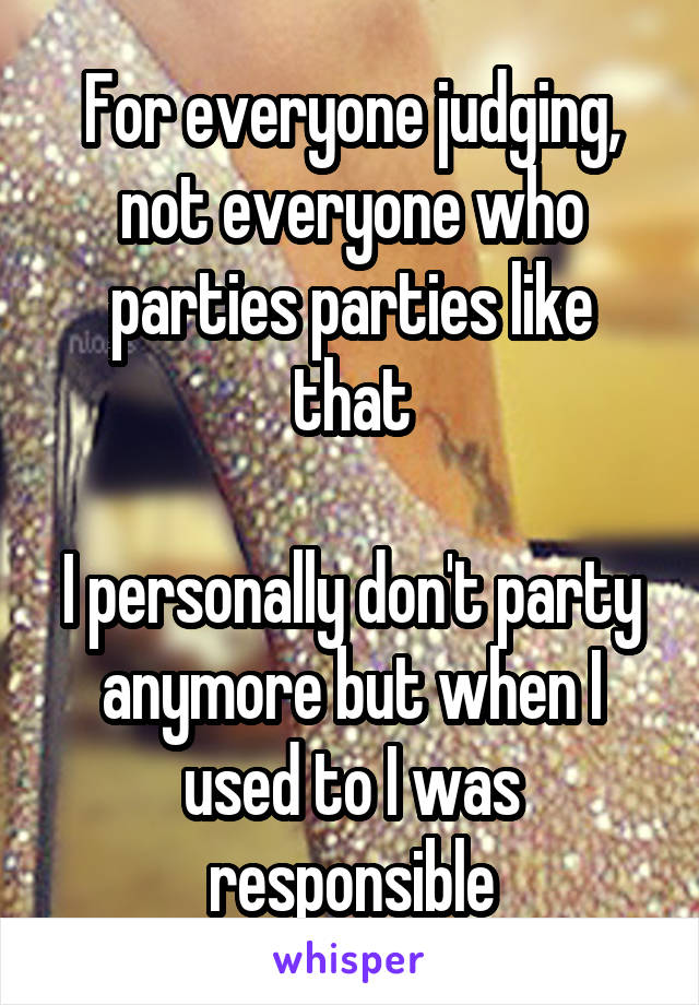 For everyone judging, not everyone who parties parties like that

I personally don't party anymore but when I used to I was responsible